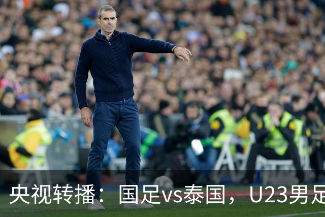 央视转播：国足vs泰国，U23男足vs塔吉克斯坦，两队均有望连胜